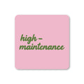 Pink square coaster with rounded corners and green script reading High Maintenance.